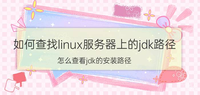 如何查找linux服务器上的jdk路径 怎么查看jdk的安装路径？